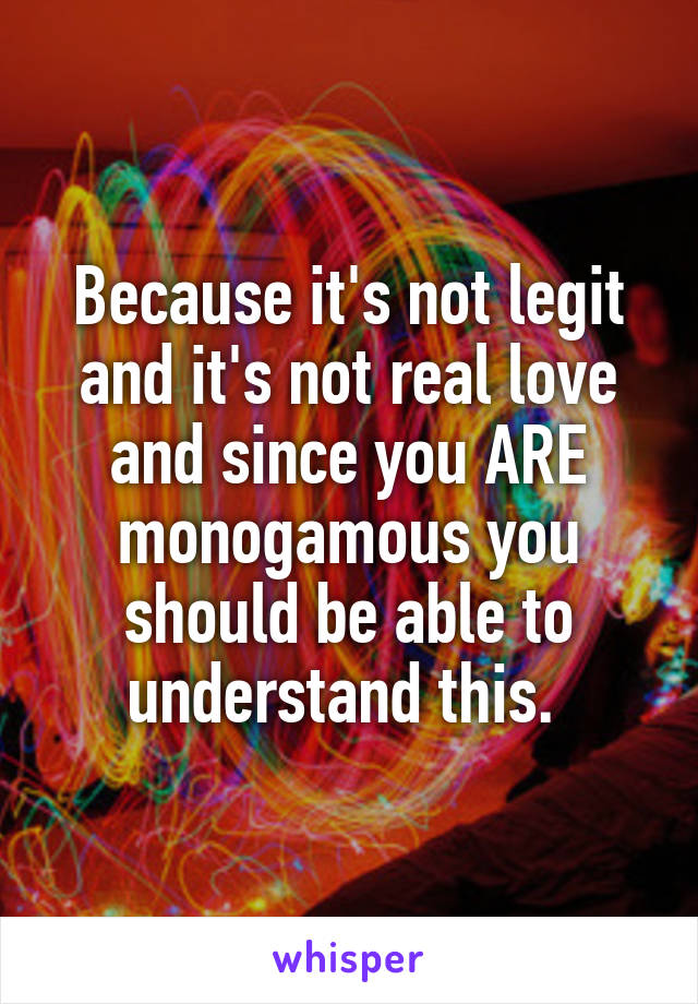 Because it's not legit and it's not real love and since you ARE monogamous you should be able to understand this. 