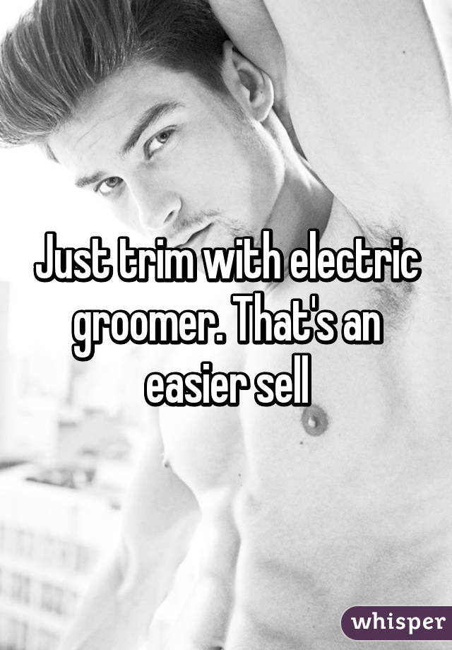 Just trim with electric groomer. That's an easier sell