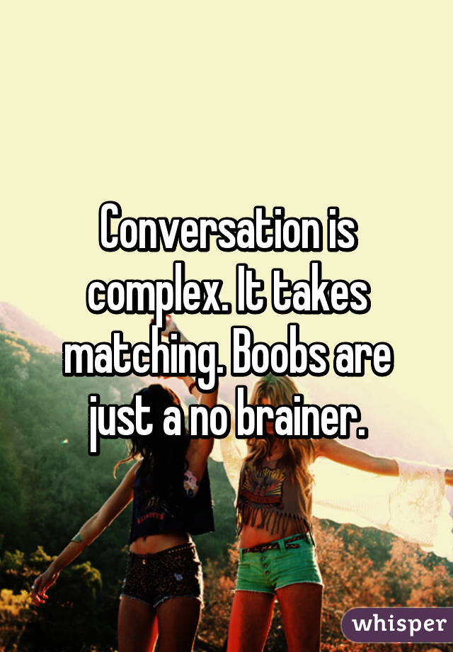 Conversation is complex. It takes matching. Boobs are just a no brainer.