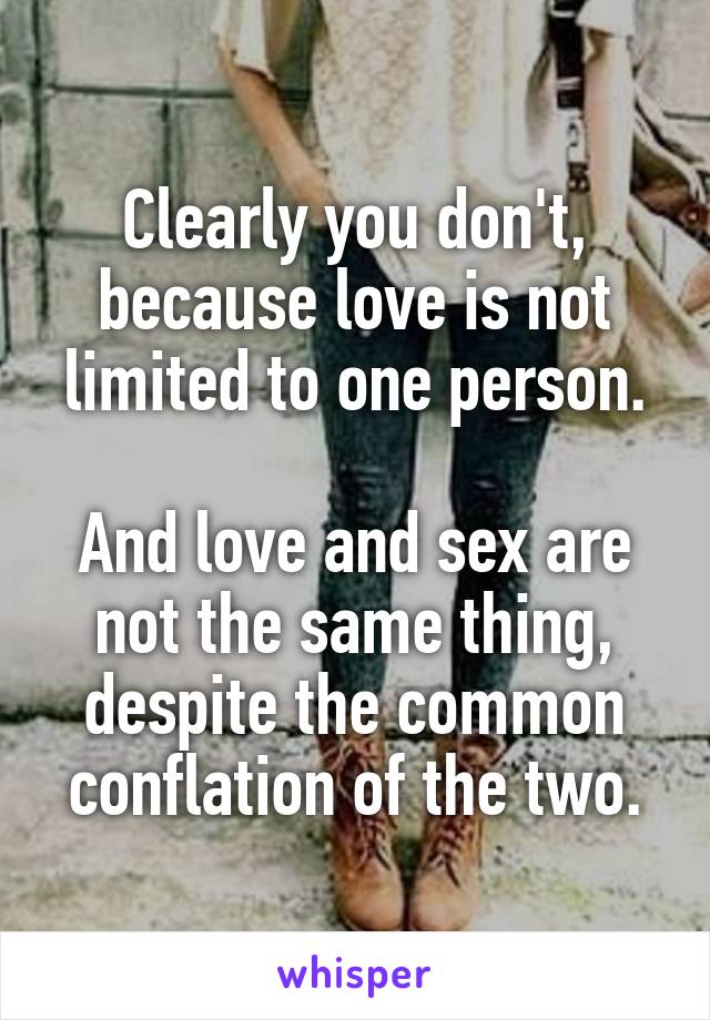 Clearly you don't, because love is not limited to one person.

And love and sex are not the same thing, despite the common conflation of the two.