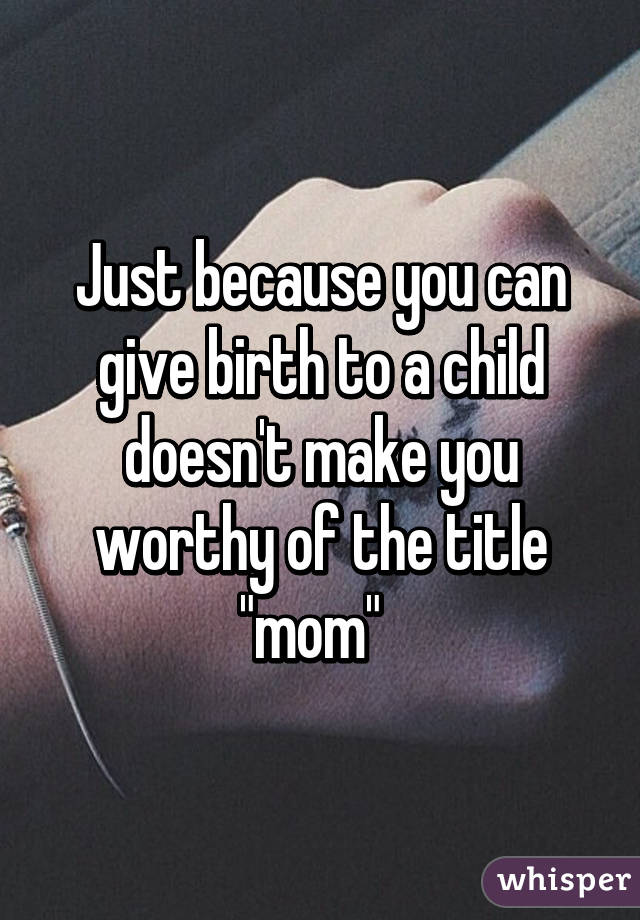 Just because you can give birth to a child doesn't make you worthy of the title "mom"  