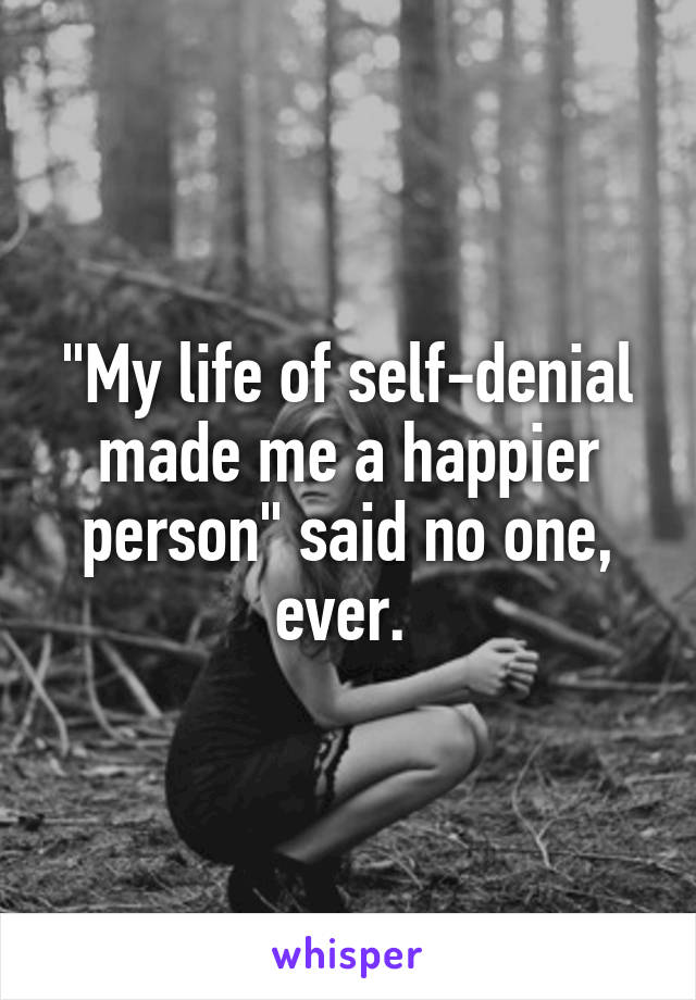 "My life of self-denial made me a happier person" said no one, ever. 