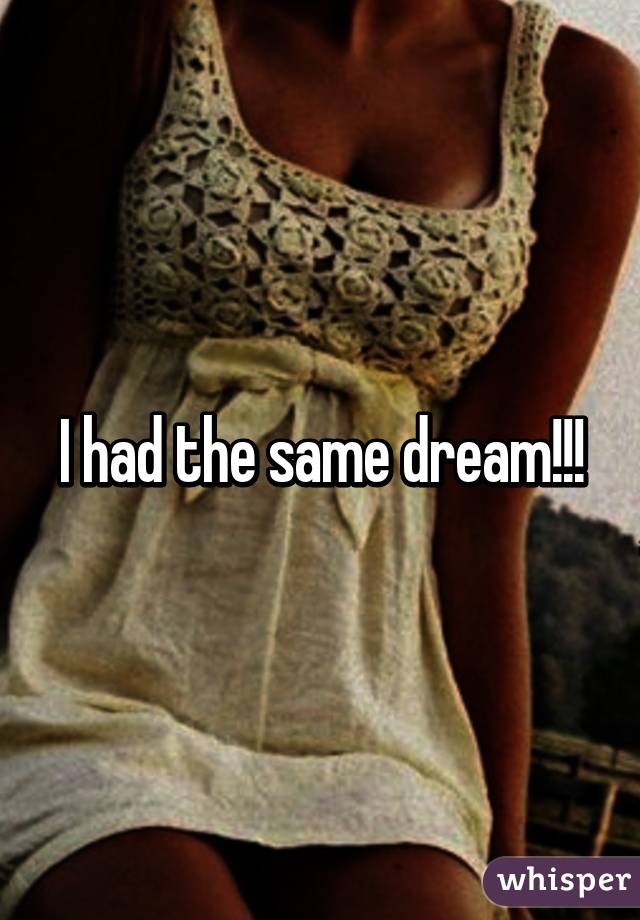 I had the same dream!!!