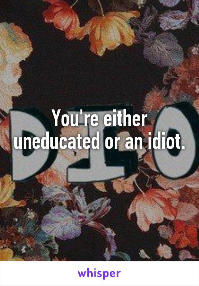 You're either uneducated or an idiot. 