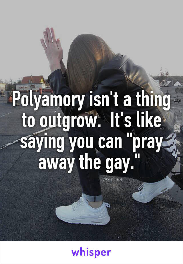 Polyamory isn't a thing to outgrow.  It's like saying you can "pray away the gay." 