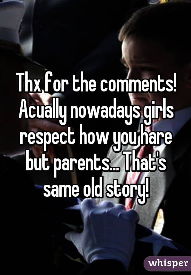Thx for the comments! Acually nowadays girls respect how you hare but parents... That's same old story!