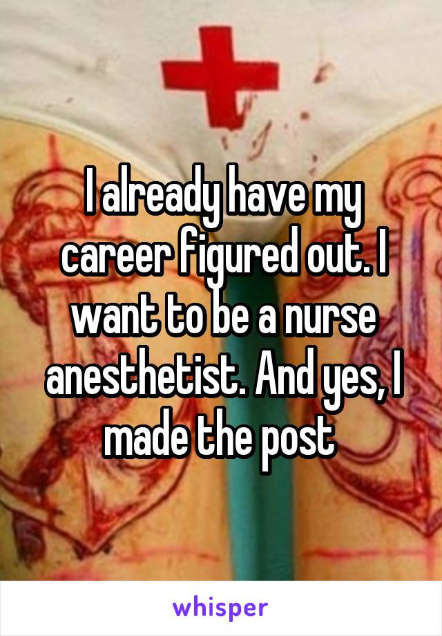 I already have my career figured out. I want to be a nurse anesthetist. And yes, I made the post 