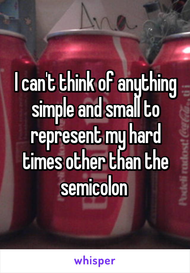 I can't think of anything simple and small to represent my hard times other than the semicolon 