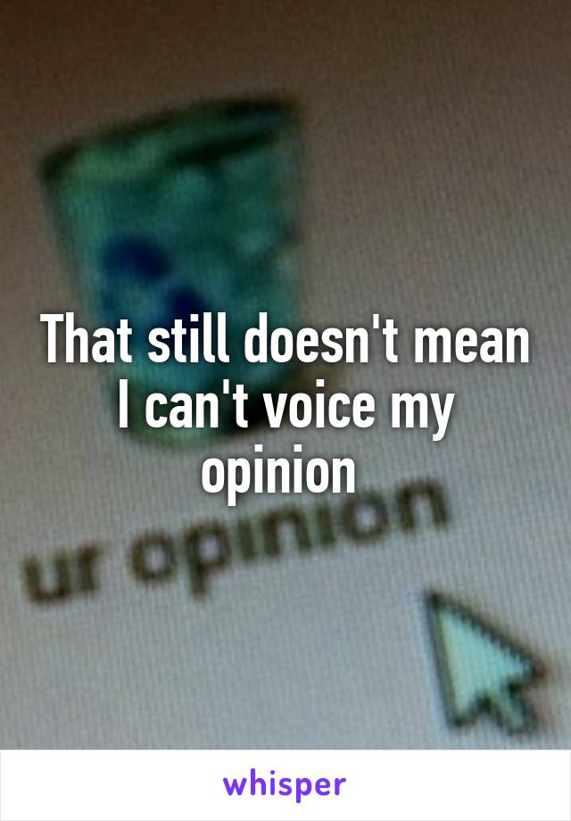 That still doesn't mean I can't voice my opinion 