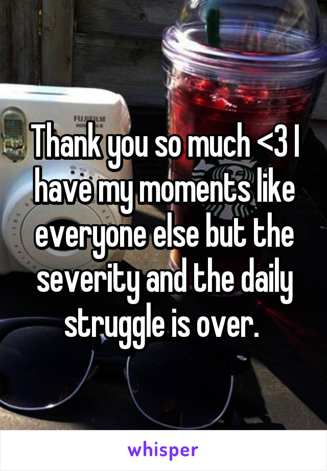 Thank you so much <3 I have my moments like everyone else but the severity and the daily struggle is over. 