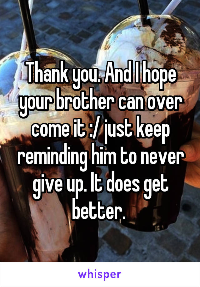 Thank you. And I hope your brother can over come it :/ just keep reminding him to never give up. It does get better. 