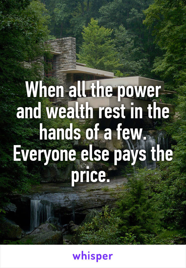 When all the power and wealth rest in the hands of a few. Everyone else pays the price. 