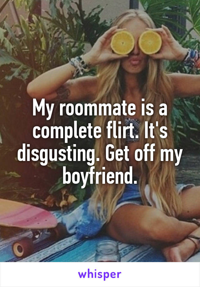 My roommate is a complete flirt. It's disgusting. Get off my boyfriend.