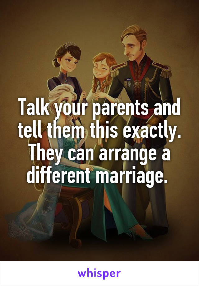 Talk your parents and tell them this exactly. They can arrange a different marriage. 