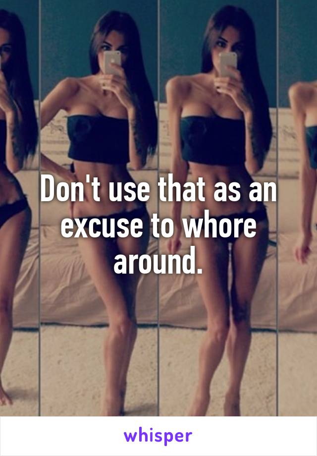 Don't use that as an excuse to whore around.
