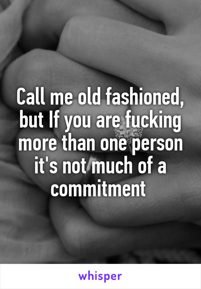 Call me old fashioned, but If you are fucking more than one person it's not much of a commitment 