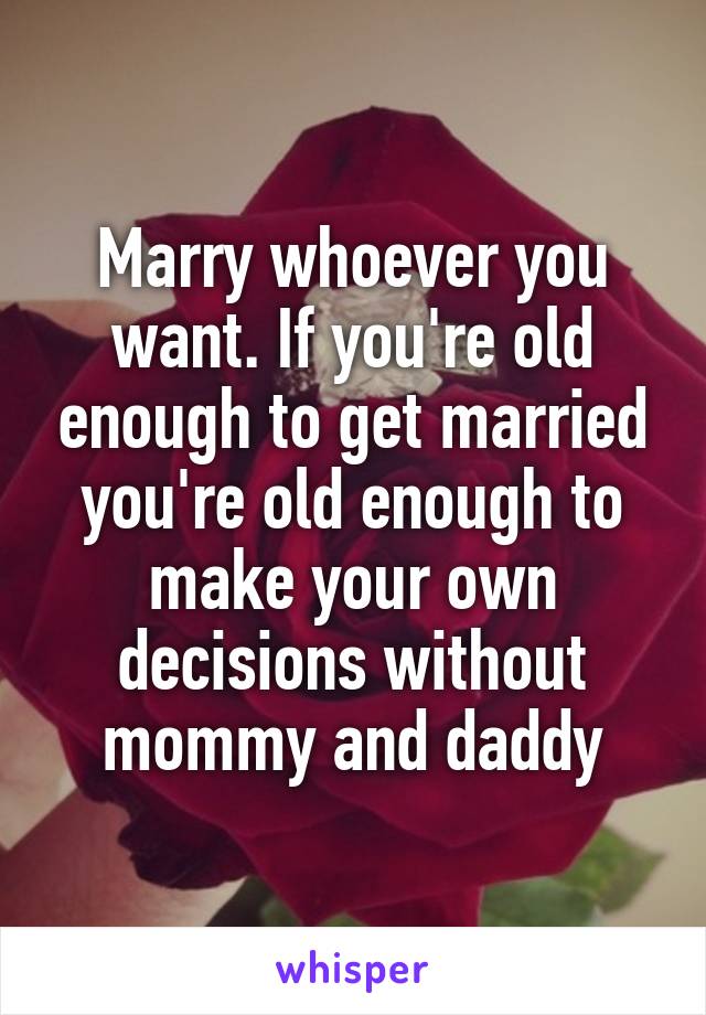 Marry whoever you want. If you're old enough to get married you're old enough to make your own decisions without mommy and daddy