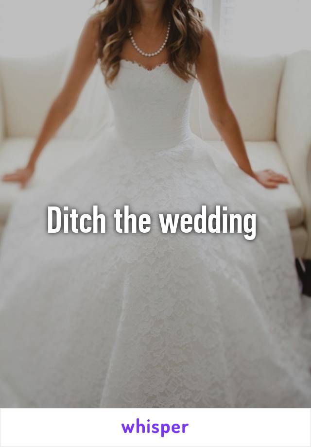 Ditch the wedding 