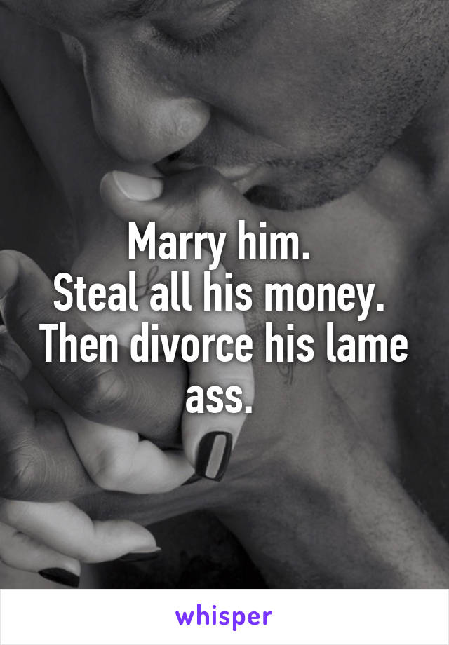 Marry him. 
Steal all his money. 
Then divorce his lame ass. 