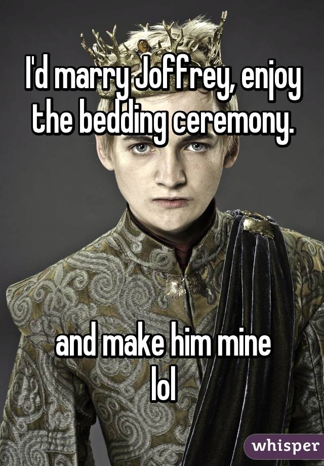 I'd marry Joffrey, enjoy the bedding ceremony.




and make him mine
lol