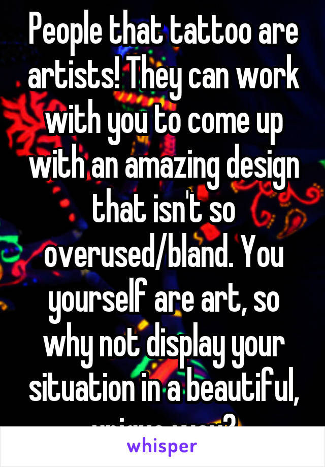 People that tattoo are artists! They can work with you to come up with an amazing design that isn't so overused/bland. You yourself are art, so why not display your situation in a beautiful, unique way?