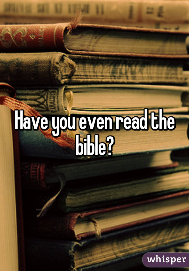 Have you even read the bible?