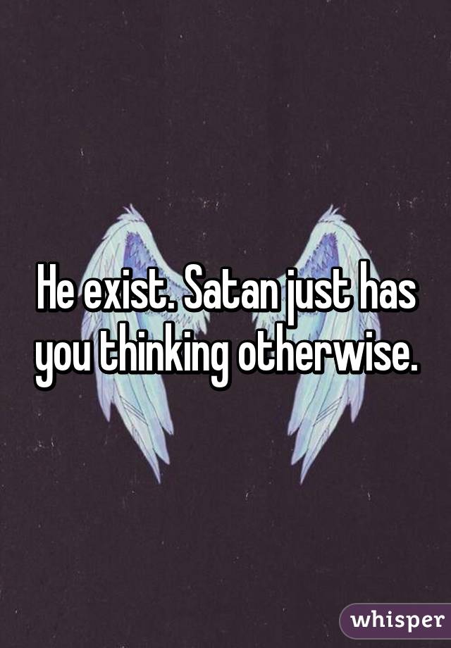 He exist. Satan just has you thinking otherwise.