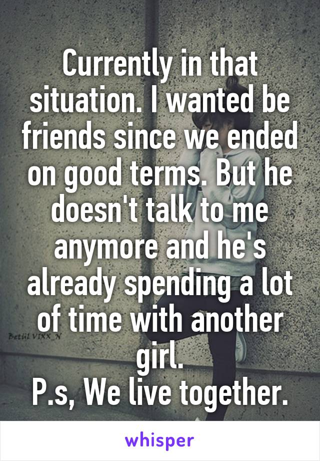 Currently in that situation. I wanted be friends since we ended on good terms. But he doesn't talk to me anymore and he's already spending a lot of time with another girl.
P.s, We live together.