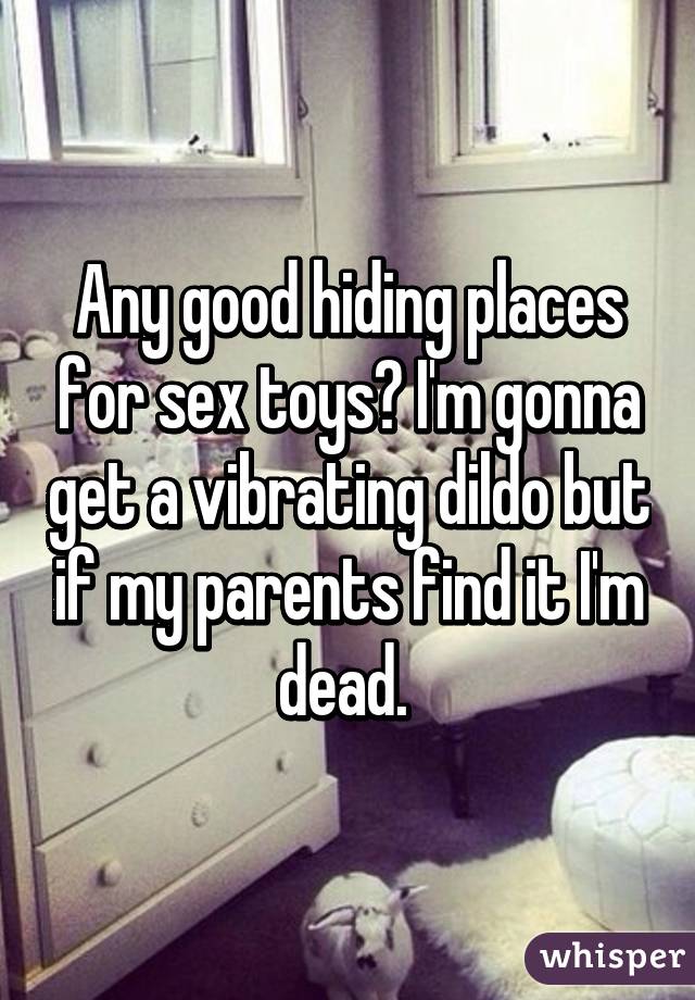 Any good hiding places for sex toys I m gonna get a vibrating