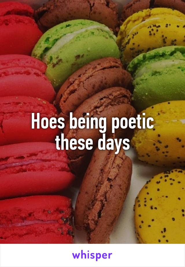 Hoes being poetic these days