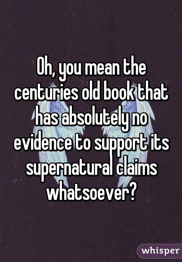 Oh, you mean the centuries old book that has absolutely no evidence to support its supernatural claims whatsoever?