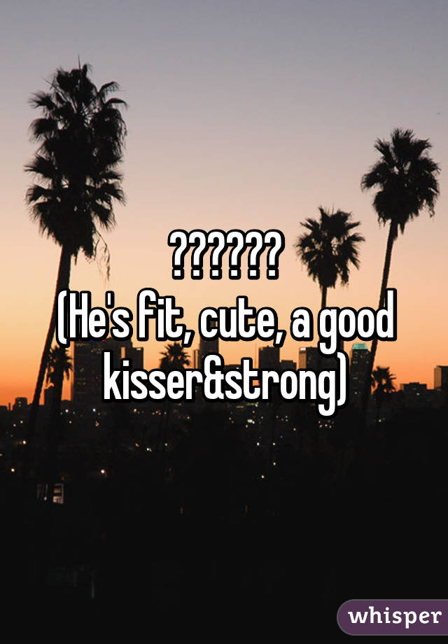 😍☺️😘💪🏼
(He's fit, cute, a good kisser&strong)