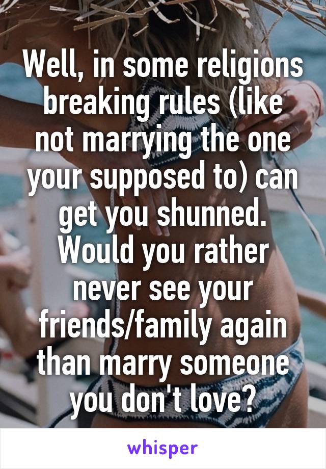 Well, in some religions breaking rules (like not marrying the one your supposed to) can get you shunned. Would you rather never see your friends/family again than marry someone you don't love?
