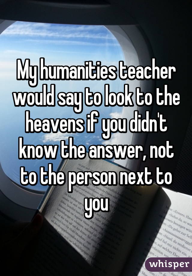 My humanities teacher would say to look to the heavens if you didn't know the answer, not to the person next to you