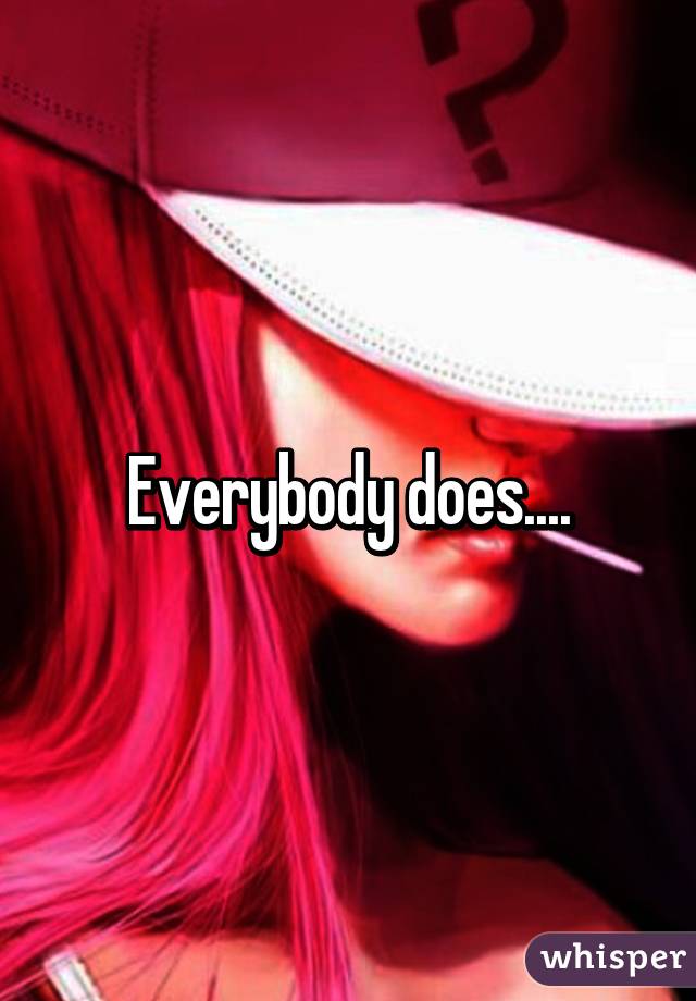 Everybody does....