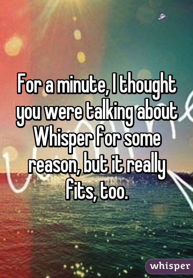 For a minute, I thought you were talking about Whisper for some reason, but it really fits, too.