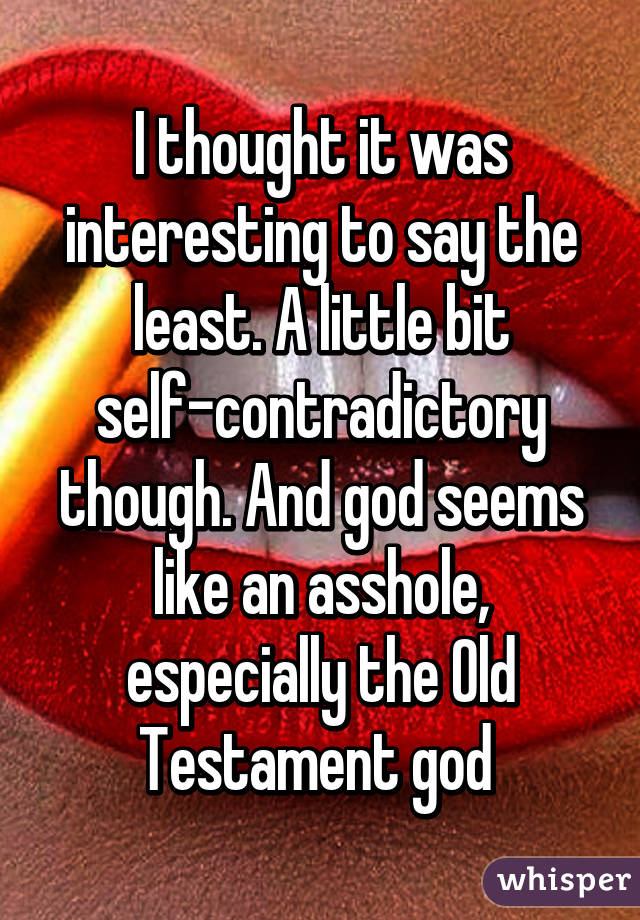 I thought it was interesting to say the least. A little bit self-contradictory though. And god seems like an asshole, especially the Old Testament god 