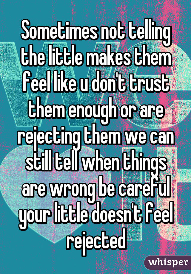 Sometimes not telling the little makes them feel like u don't trust them enough or are rejecting them we can still tell when things are wrong be careful your little doesn't feel rejected