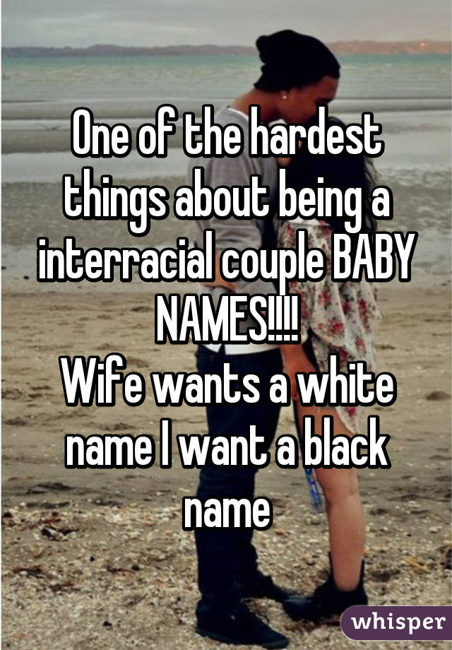 One of the hardest things about being a interracial couple BABY NAMES!!!!
Wife wants a white name I want a black name