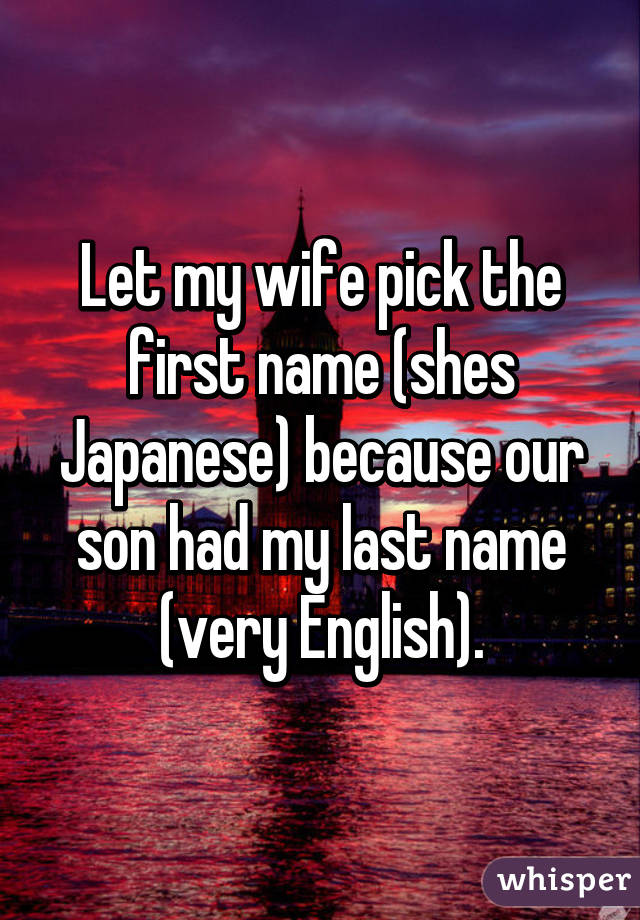 Let my wife pick the first name (shes Japanese) because our son had my last name (very English).