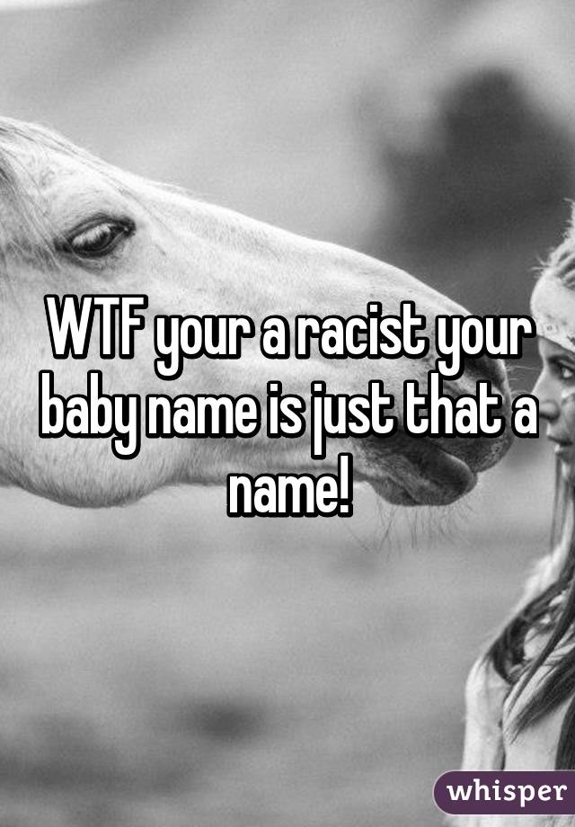 WTF your a racist your baby name is just that a name!