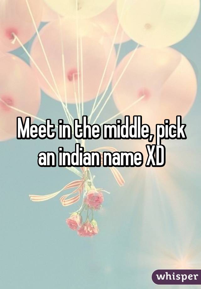 Meet in the middle, pick an indian name XD