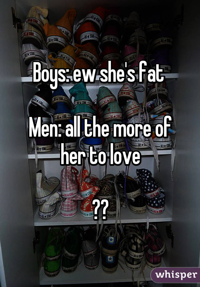 Boys: ew she's fat 

Men: all the more of her to love

❤️