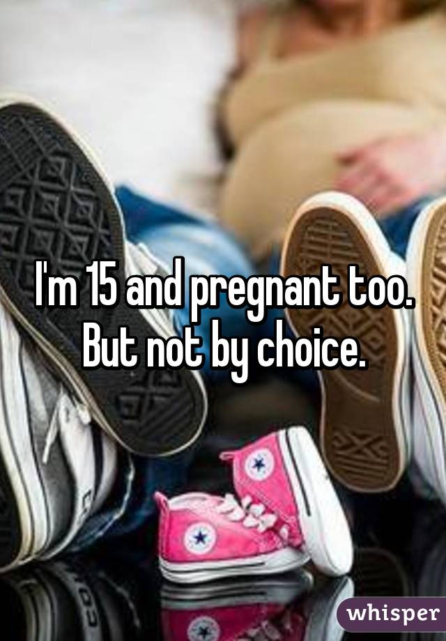 I'm 15 and pregnant too. But not by choice.