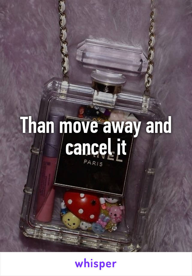 Than move away and cancel it