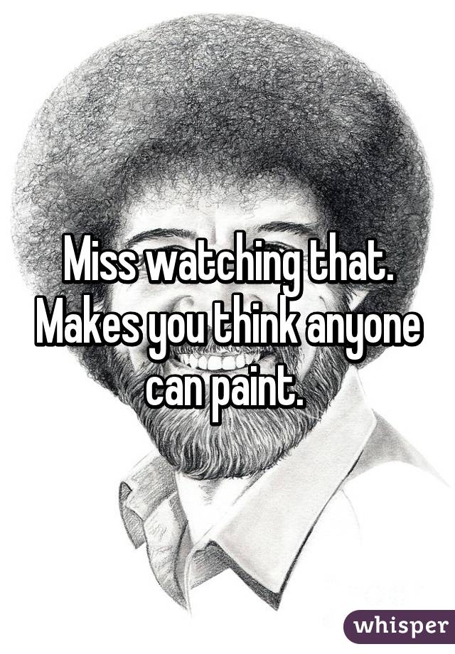 Miss watching that. Makes you think anyone can paint. 