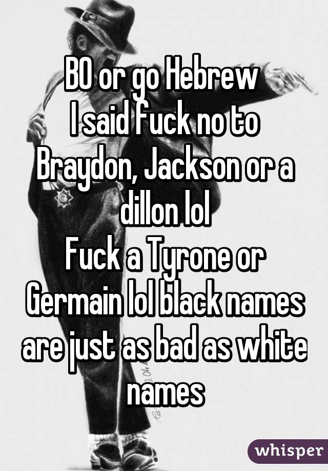BO or go Hebrew 
I said fuck no to Braydon, Jackson or a dillon lol
Fuck a Tyrone or Germain lol black names are just as bad as white names