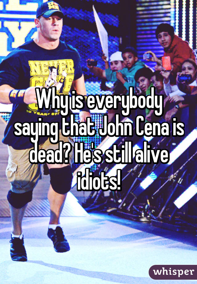 Why is everybody saying that John Cena is dead? He's still alive idiots!