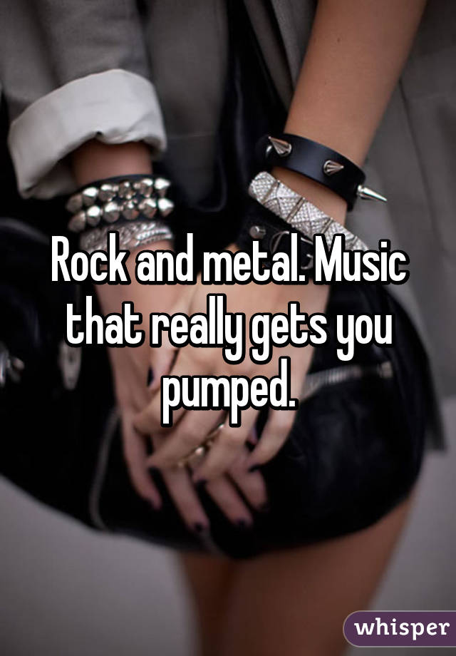 Rock and metal. Music that really gets you pumped.