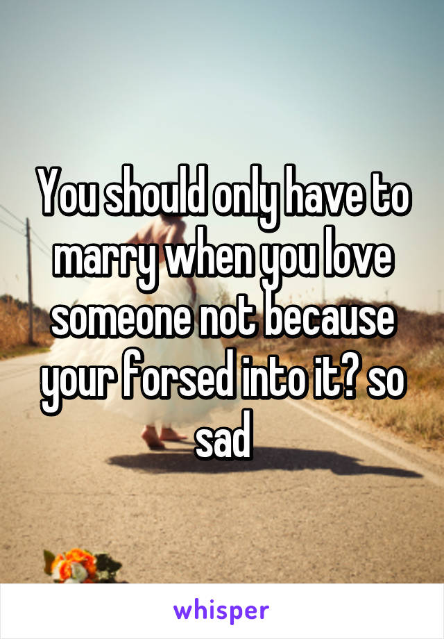 You should only have to marry when you love someone not because your forsed into it😢 so sad